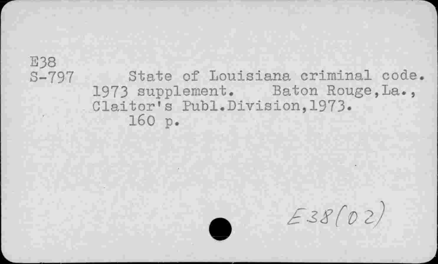 ﻿E38
S-797 State of Louisiana criminal code. 1973 supplement. Baton Rouge,La., Claitor’s Publ.Division,1973»
160 p.